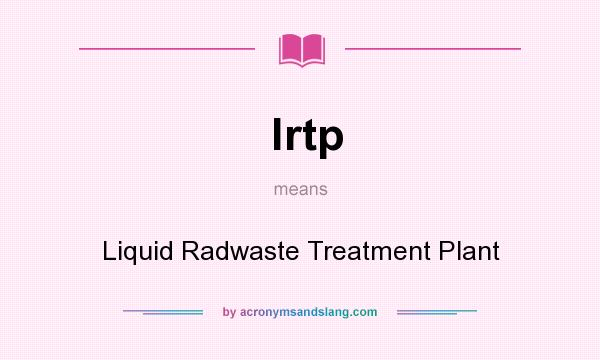 What does lrtp mean? It stands for Liquid Radwaste Treatment Plant