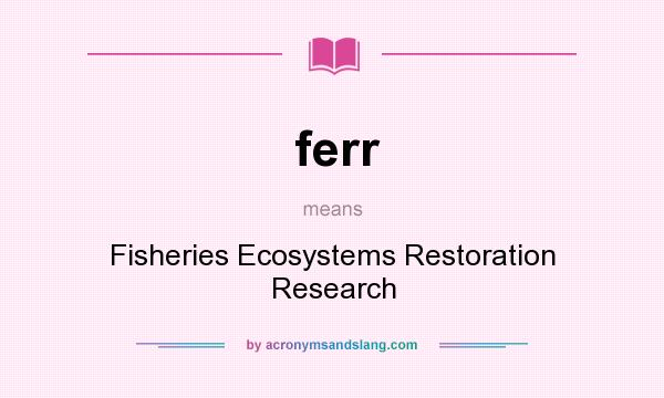 What does ferr mean? It stands for Fisheries Ecosystems Restoration Research