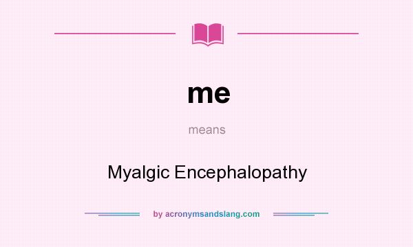 What does me mean? It stands for Myalgic Encephalopathy