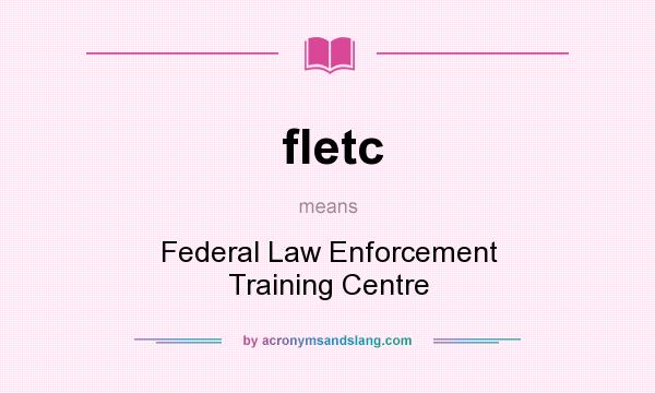 What does fletc mean? It stands for Federal Law Enforcement Training Centre