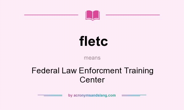 What does fletc mean? It stands for Federal Law Enforcment Training Center
