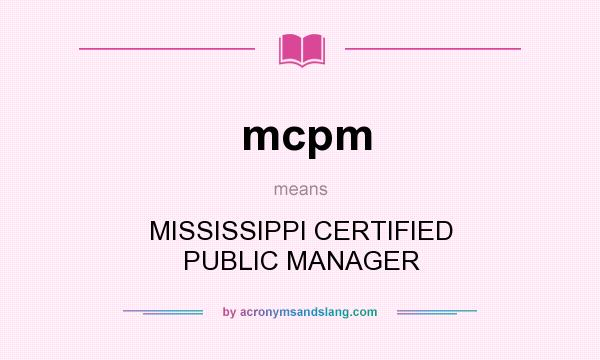 What does mcpm mean? It stands for MISSISSIPPI CERTIFIED PUBLIC MANAGER