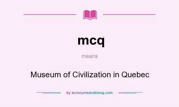 What does mcq mean? It stands for Museum of Civilization in Quebec