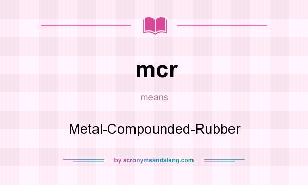 What does mcr mean? It stands for Metal-Compounded-Rubber