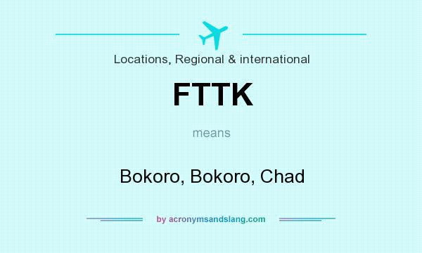 What does FTTK mean? It stands for Bokoro, Bokoro, Chad