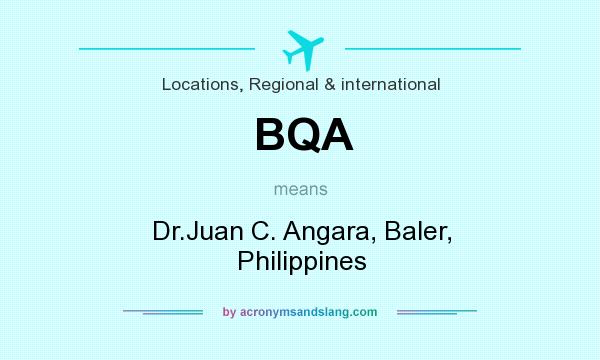 What does BQA mean? It stands for Dr.Juan C. Angara, Baler, Philippines