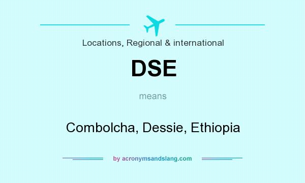 What does DSE mean? It stands for Combolcha, Dessie, Ethiopia