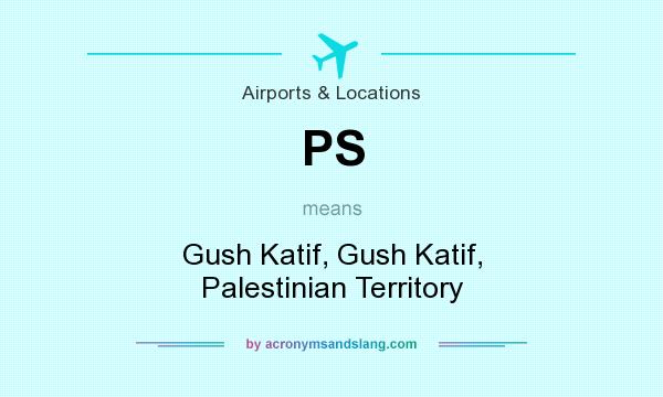What does PS mean? It stands for Gush Katif, Gush Katif, Palestinian Territory