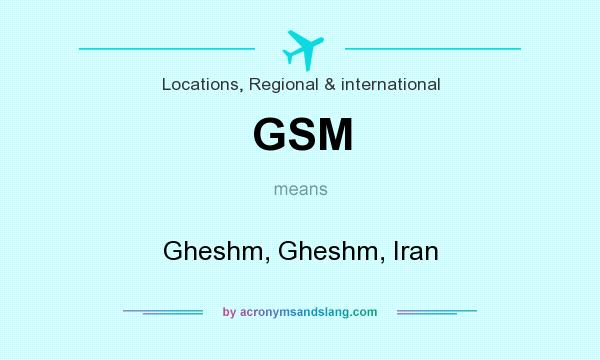 What does GSM mean? It stands for Gheshm, Gheshm, Iran