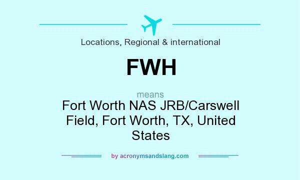 What does FWH mean? It stands for Fort Worth NAS JRB/Carswell Field, Fort Worth, TX, United States