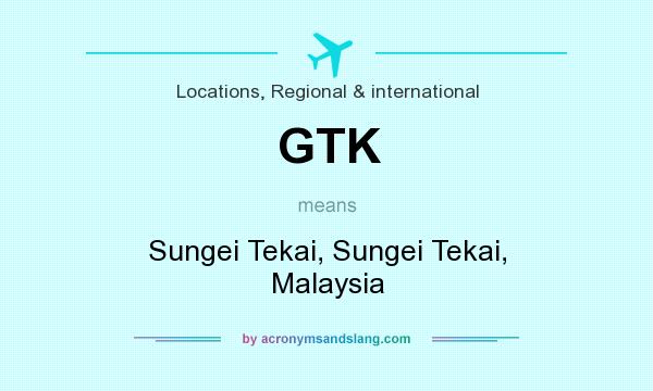 What does GTK mean? It stands for Sungei Tekai, Sungei Tekai, Malaysia