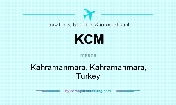What does KCM mean? It stands for Kahramanmara, Kahramanmara, Turkey