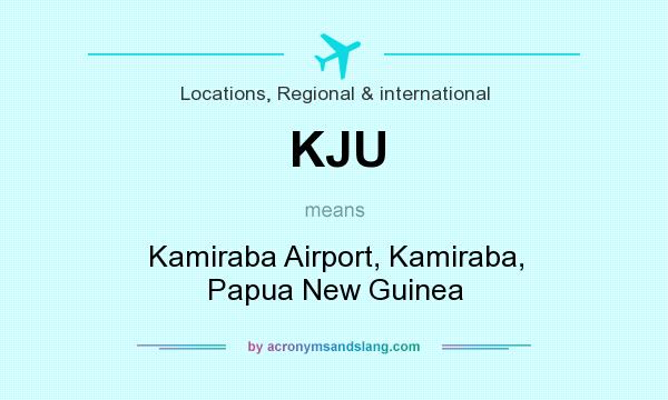 What does KJU mean? It stands for Kamiraba Airport, Kamiraba, Papua New Guinea