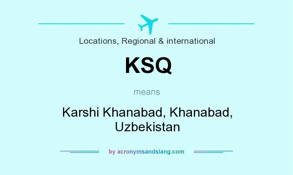 What does KSQ mean? It stands for Karshi Khanabad, Khanabad, Uzbekistan