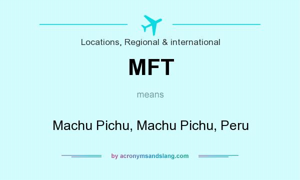 What does MFT mean? It stands for Machu Pichu, Machu Pichu, Peru