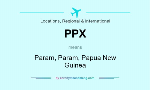 What does PPX mean? It stands for Param, Param, Papua New Guinea