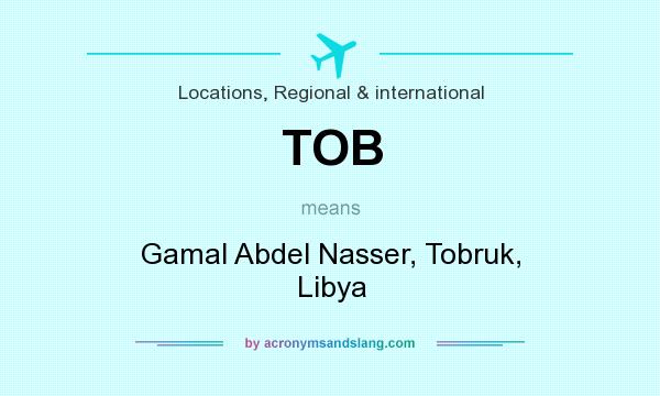 What does TOB mean? It stands for Gamal Abdel Nasser, Tobruk, Libya