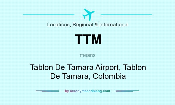 What does TTM mean? It stands for Tablon De Tamara Airport, Tablon De Tamara, Colombia