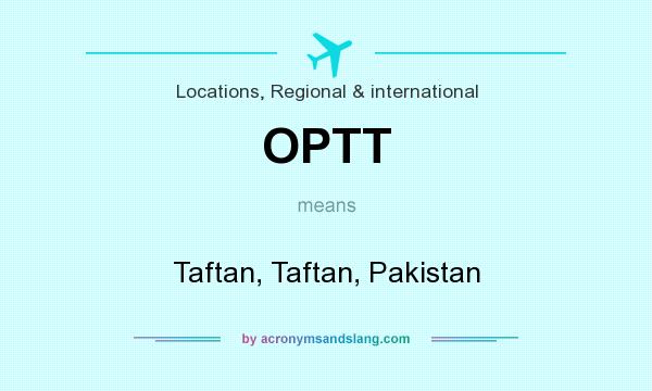 What does OPTT mean? It stands for Taftan, Taftan, Pakistan