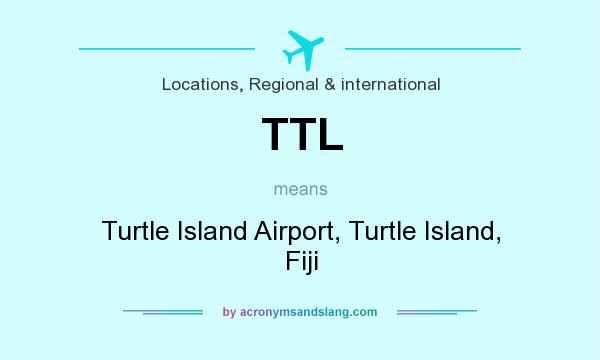 What does TTL mean? It stands for Turtle Island Airport, Turtle Island, Fiji