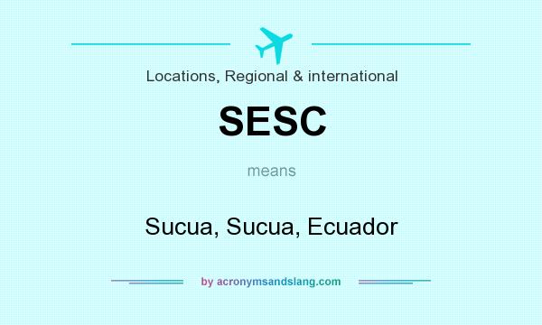 What does SESC mean? It stands for Sucua, Sucua, Ecuador