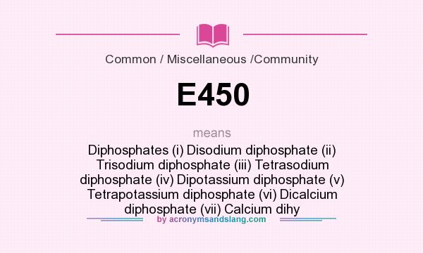 What does E450 mean? It stands for Diphosphates (i) Disodium diphosphate (ii) Trisodium diphosphate (iii) Tetrasodium diphosphate (iv) Dipotassium diphosphate (v) Tetrapotassium diphosphate (vi) Dicalcium diphosphate (vii) Calcium dihy