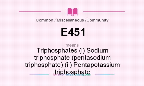What does E451 mean? It stands for Triphosphates (i) Sodium triphosphate (pentasodium triphosphate) (ii) Pentapotassium triphosphate