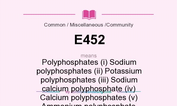 What does E452 mean? It stands for Polyphosphates (i) Sodium polyphosphates (ii) Potassium polyphosphates (iii) Sodium calcium polyphosphate (iv) Calcium polyphosphates (v) Ammonium polyphosphate