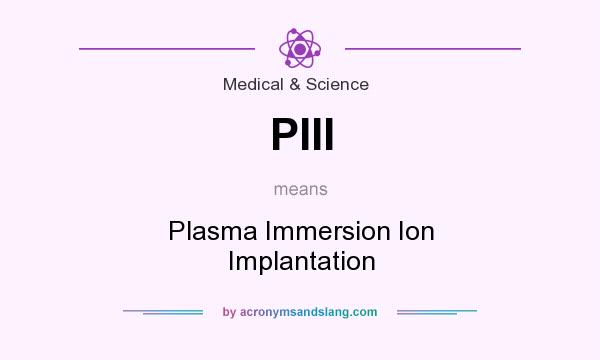What does PIII mean? It stands for Plasma Immersion Ion Implantation