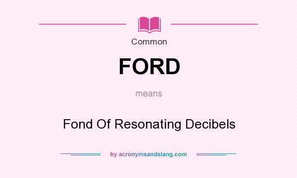 What does FORD mean? It stands for Fond Of Resonating Decibels