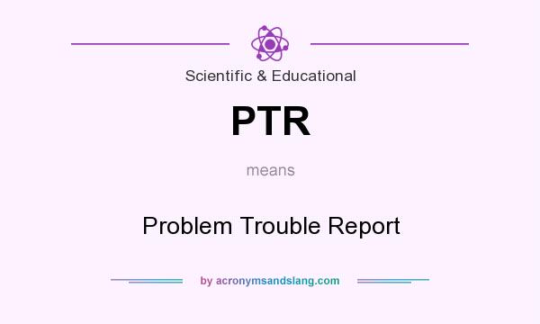 What does PTR mean? It stands for Problem Trouble Report