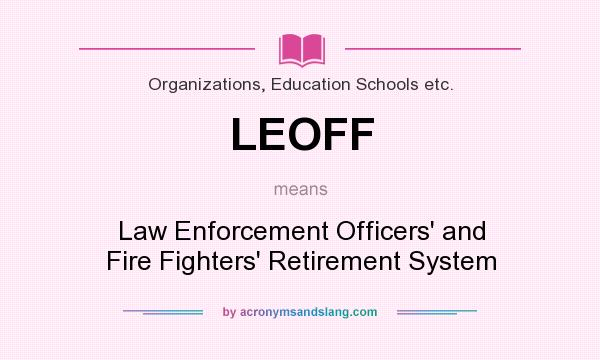 What does LEOFF mean? It stands for Law Enforcement Officers` and Fire Fighters` Retirement System