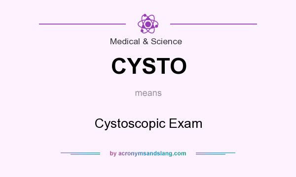 What does CYSTO mean? It stands for Cystoscopic Exam