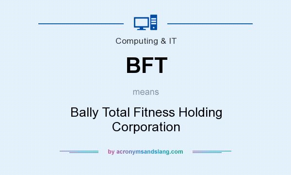 What does BFT mean? It stands for Bally Total Fitness Holding Corporation