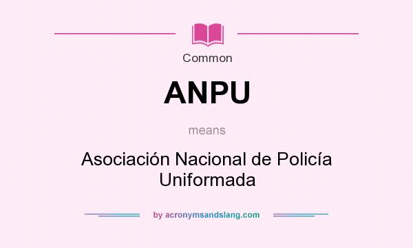 What does ANPU mean? It stands for Asociación Nacional de Policía Uniformada