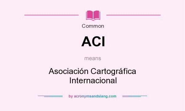 What does ACI mean? It stands for Asociación Cartográfica Internacional