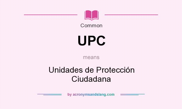 What does UPC mean? It stands for Unidades de Protección Ciudadana