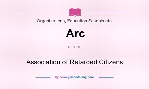 What does Arc mean? It stands for Association of Retarded Citizens