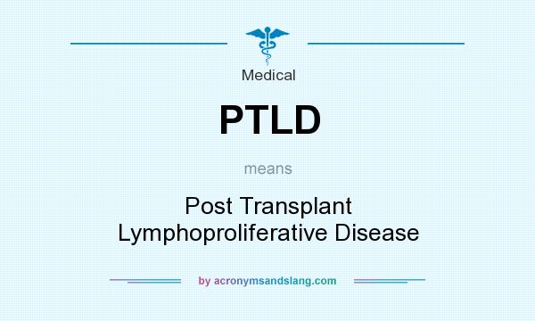 What does PTLD mean? It stands for Post Transplant Lymphoproliferative Disease