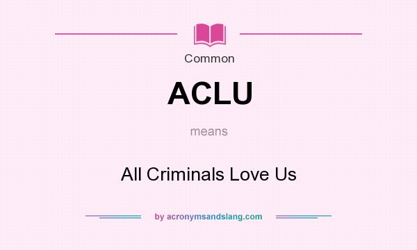 What does ACLU mean? It stands for All Criminals Love Us