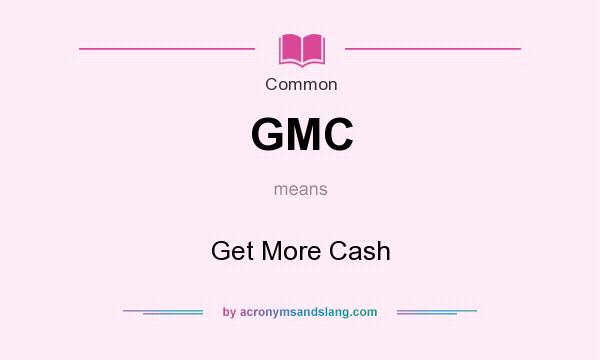 What does GMC mean? It stands for Get More Cash