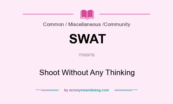 What does SWAT mean? It stands for Shoot Without Any Thinking