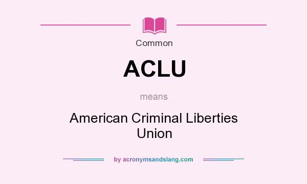 What does ACLU mean? It stands for American Criminal Liberties Union