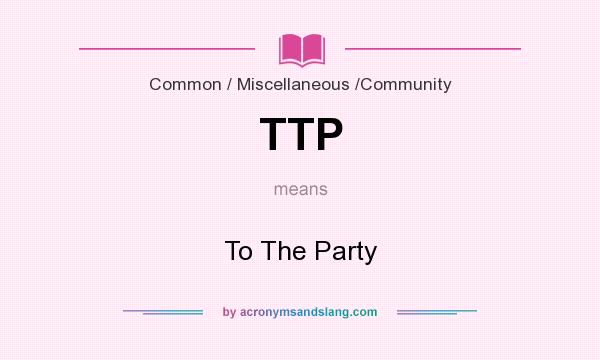 What does TTP mean? It stands for To The Party