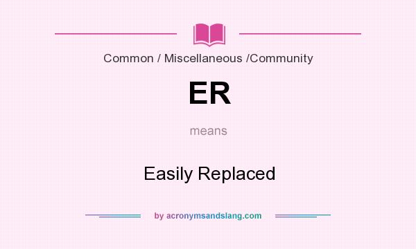 What does ER mean? It stands for Easily Replaced