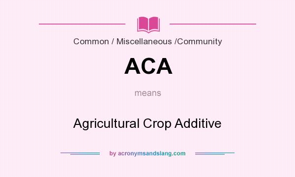 What does ACA mean? It stands for Agricultural Crop Additive