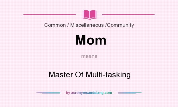 What does Mom mean? It stands for Master Of Multi-tasking