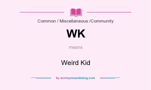 What does WK mean? It stands for Weird Kid
