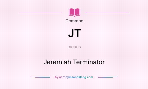 What does JT mean? It stands for Jeremiah Terminator