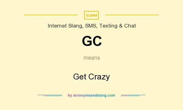 What does GC mean? It stands for Get Crazy